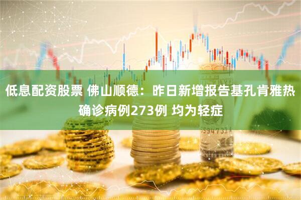 低息配资股票 佛山顺德：昨日新增报告基孔肯雅热确诊病例273例 均为轻症
