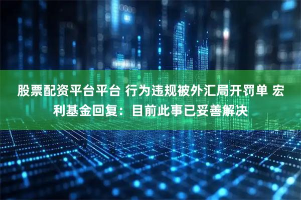 股票配资平台平台 行为违规被外汇局开罚单 宏利基金回复：目前此事已妥善解决