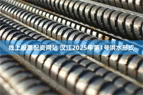 线上股票配资网站 汉江2025年第1号洪水形成