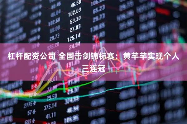 杠杆配资公司 全国击剑锦标赛：黄芊芊实现个人三连冠