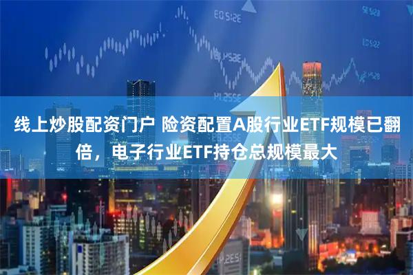 线上炒股配资门户 险资配置A股行业ETF规模已翻倍，电子行业ETF持仓总规模最大