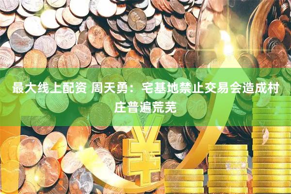最大线上配资 周天勇：宅基地禁止交易会造成村庄普遍荒芜