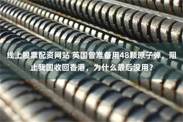 线上股票配资网站 英国曾准备用48颗原子弹，阻止我国收回香港，为什么最后没用？