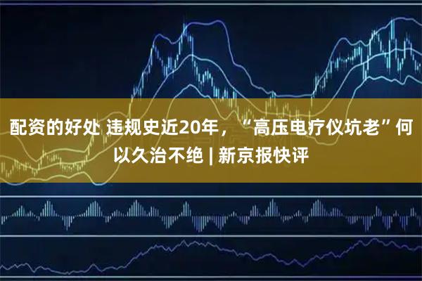 配资的好处 违规史近20年，“高压电疗仪坑老”何以久治不绝 | 新京报快评