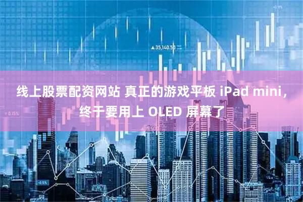 线上股票配资网站 真正的游戏平板 iPad mini，终于要用上 OLED 屏幕了