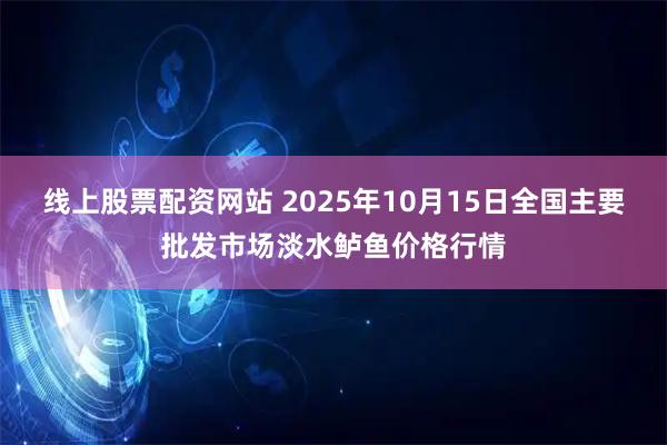 线上股票配资网站 2025年10月15日全国主要批发市场淡水鲈鱼价格行情