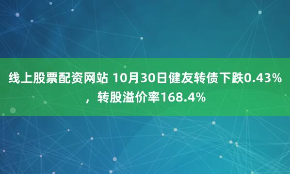 线上股票配资网站 10月30日健友转债下跌0.43%，转股溢价率168.4%