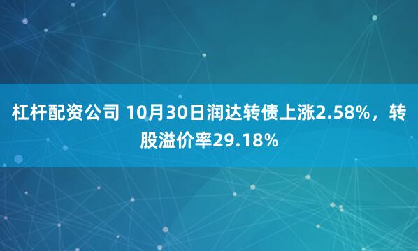 杠杆配资公司 10月30日润达转债上涨2.58%，转股溢价率29.18%