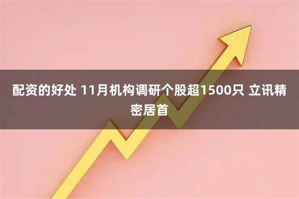 配资的好处 11月机构调研个股超1500只 立讯精密居首