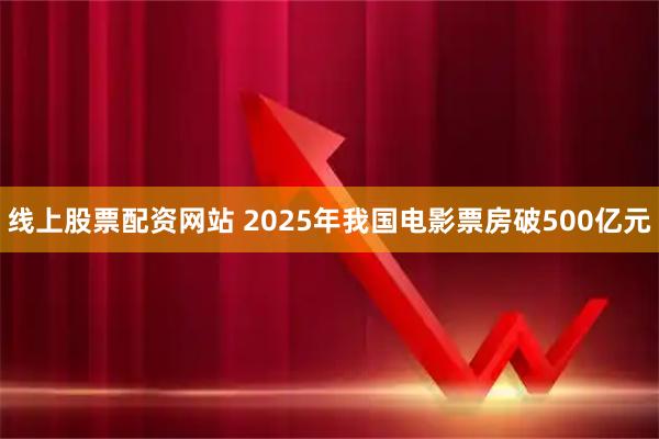 线上股票配资网站 2025年我国电影票房破500亿元